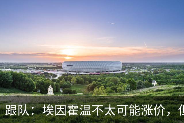跟队：埃因霍温不太可能涨价，但和拜仁仍未就塞巴里达确认性协议
