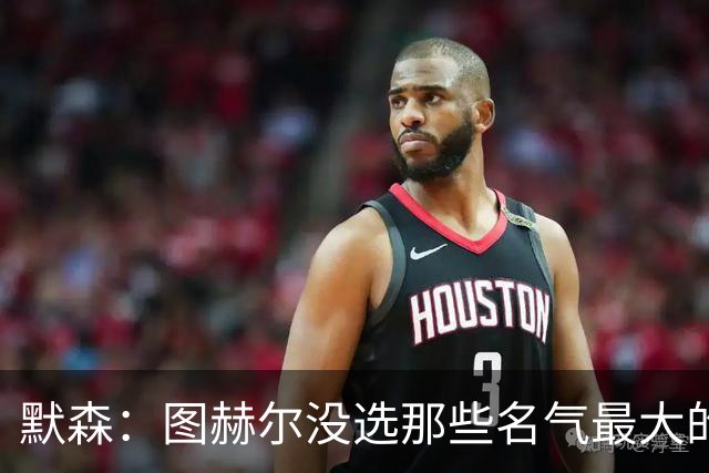 默森：图赫尔没选那些名气最大的球员，而是最适合他战术的